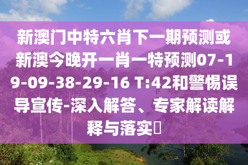 新澳門中特六肖下一期預(yù)測或新澳今晚開一肖一特預(yù)測07-19-09-38-29-16 T:42和警惕誤導(dǎo)宣傳-深入解答、專家解讀解釋與落實?