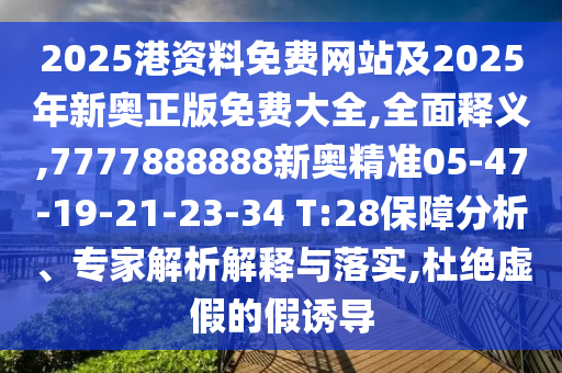 2025港資料免費網(wǎng)站及2025年新奧正版免費大全,全面釋義,7777888888新奧精準05-47-19-21-23-34 T:28保障分析、專家解析解釋與落實,杜絕虛假的假誘導