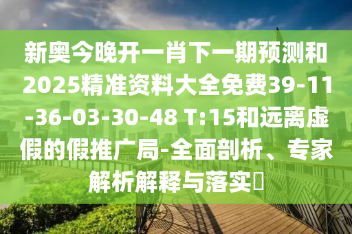 新奧今晚開一肖下一期預(yù)測和2025精準(zhǔn)資料大全免費39-11-36-03-30-48 T:15和遠(yuǎn)離虛假的假推廣局-全面剖析、專家解析解釋與落實?