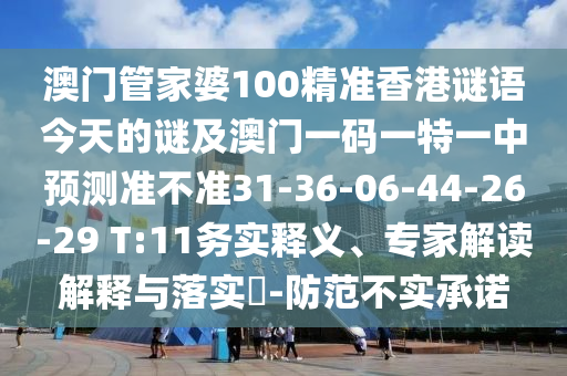 澳門管家婆100精準香港謎語今天的謎及澳門一碼一特一中預(yù)測準不準31-36-06-44-26-29 T:11務(wù)實釋義、專家解讀解釋與落實?-防范不實承諾