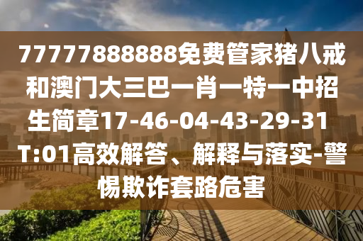 77777888888免費管家豬八戒和澳門大三巴一肖一特一中招生簡章17-46-04-43-29-31 T:01高效解答、解釋與落實-警惕欺詐套路危害