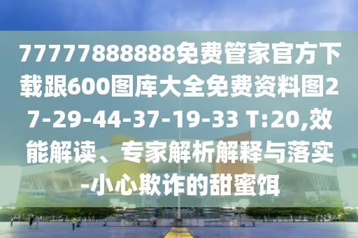 77777888888免費管家官方下載跟600圖庫大全免費資料圖27-29-44-37-19-33 T:20,效能解讀、專家解析解釋與落實-小心欺詐的甜蜜餌
