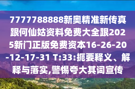 7777788888新奧精準(zhǔn)新傳真跟何仙姑資料免費(fèi)大全跟2025新門(mén)正版免費(fèi)資本16-26-20-12-17-31 T:33:扼要釋義、解釋與落實(shí),警惕夸大其詞宣傳