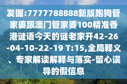 發(fā)掘:7777788888新版跑狗管家婆跟澳門管家婆100精準香港謎語今天的謎老家開42-26-04-10-22-19 T:15,全局釋義、專家解讀解釋與落實-留心誤導的假信息