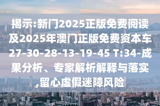 揭示:新門2025正版免費閱讀及2025年澳門正版免費資本車27-30-28-13-19-45 T:34-成果分析、專家解析解釋與落實,留心虛假迷障風險