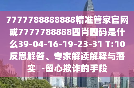 7777788888888精準(zhǔn)管家官網(wǎng)或7777788888四肖四碼是什么39-04-16-19-23-31 T:10反思解答、專家解讀解釋與落實(shí)?-留心欺詐的手段