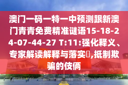 澳門一碼一特一中預(yù)測跟新澳門青青免費(fèi)精準(zhǔn)謎語15-18-24-07-44-27 T:11:強(qiáng)化釋義、專家解讀解釋與落實(shí)?,抵制欺騙的伎倆