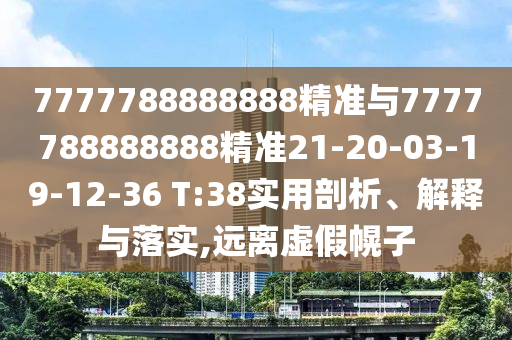 7777788888888精準(zhǔn)與7777788888888精準(zhǔn)21-20-03-19-12-36 T:38實(shí)用剖析、解釋與落實(shí),遠(yuǎn)離虛假幌子