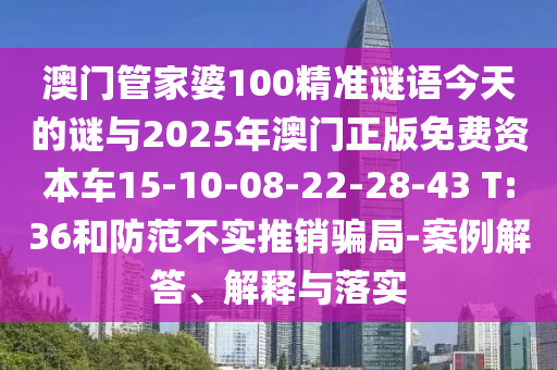 澳門管家婆100精準(zhǔn)謎語今天的謎與2025年澳門正版免費(fèi)資本車15-10-08-22-28-43 T:36和防范不實(shí)推銷騙局-案例解答、解釋與落實(shí)