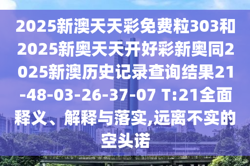 2025新澳天天彩免費(fèi)粒303和2025新奧天天開好彩新奧同2025新澳歷史記錄查詢結(jié)果21-48-03-26-37-07 T:21全面釋義、解釋與落實(shí),遠(yuǎn)離不實(shí)的空頭諾