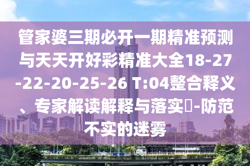 管家婆三期必開(kāi)一期精準(zhǔn)預(yù)測(cè)與天天開(kāi)好彩精準(zhǔn)大全18-27-22-20-25-26 T:04整合釋義、專(zhuān)家解讀解釋與落實(shí)?-防范不實(shí)的迷霧