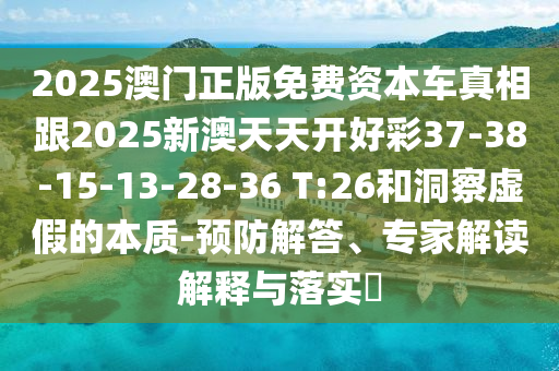 2025澳門正版免費資本車真相跟2025新澳天天開好彩37-38-15-13-28-36 T:26和洞察虛假的本質(zhì)-預防解答、專家解讀解釋與落實?