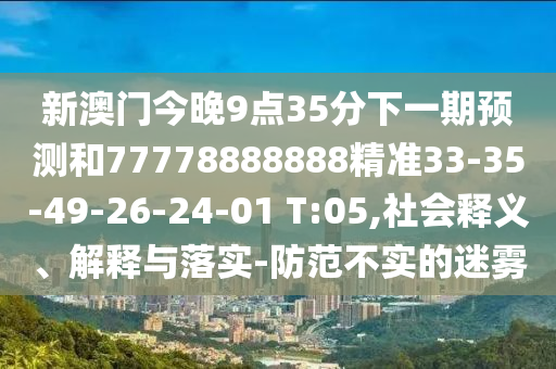 新澳門今晚9點(diǎn)35分下一期預(yù)測(cè)和77778888888精準(zhǔn)33-35-49-26-24-01 T:05,社會(huì)釋義、解釋與落實(shí)-防范不實(shí)的迷霧