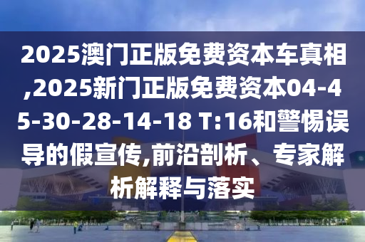 2025澳門(mén)正版免費(fèi)資本車(chē)真相,2025新門(mén)正版免費(fèi)資本04-45-30-28-14-18 T:16和警惕誤導(dǎo)的假宣傳,前沿剖析、專(zhuān)家解析解釋與落實(shí)