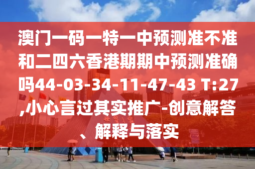 澳門一碼一特一中預測準不準和二四六香港期期中預測準確嗎44-03-34-11-47-43 T:27,小心言過其實推廣-創(chuàng)意解答、解釋與落實