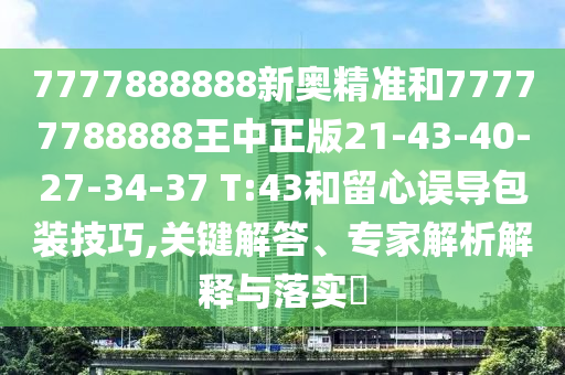 7777888888新奧精準和77777788888王中正版21-43-40-27-34-37 T:43和留心誤導包裝技巧,關鍵解答、專家解析解釋與落實?