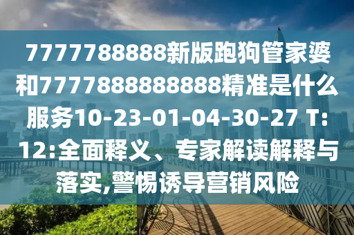 7777788888新版跑狗管家婆和7777888888888精準(zhǔn)是什么服務(wù)10-23-01-04-30-27 T:12:全面釋義、專家解讀解釋與落實,警惕誘導(dǎo)營銷風(fēng)險
