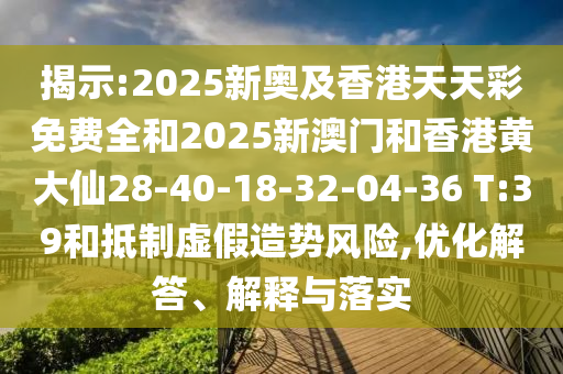 揭示:2025新奧及香港天天彩免費(fèi)全和2025新澳門和香港黃大仙28-40-18-32-04-36 T:39和抵制虛假造勢風(fēng)險,優(yōu)化解答、解釋與落實(shí)