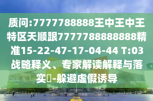 質(zhì)問(wèn):7777788888王中王中王特區(qū)天順跟7777788888888精準(zhǔn)15-22-47-17-04-44 T:03戰(zhàn)略釋義、專(zhuān)家解讀解釋與落實(shí)?-躲避虛假誘導(dǎo)