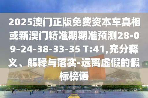 2025澳門正版免費資本車真相或新澳門精準(zhǔn)期期準(zhǔn)預(yù)測28-09-24-38-33-35 T:41,充分釋義、解釋與落實-遠(yuǎn)離虛假的假標(biāo)榜語