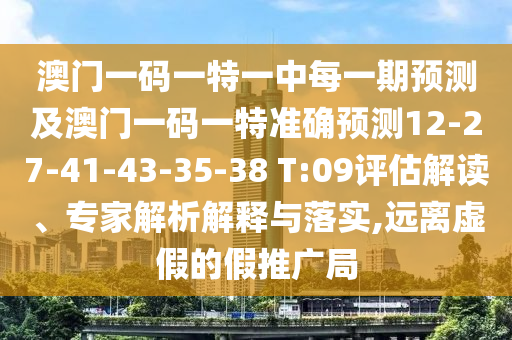 澳門一碼一特一中每一期預(yù)測及澳門一碼一特準(zhǔn)確預(yù)測12-27-41-43-35-38 T:09評估解讀、專家解析解釋與落實,遠(yuǎn)離虛假的假推廣局