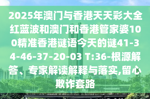 2025年澳門與香港天天彩大全紅藍(lán)波和澳門和香港管家婆100精準(zhǔn)香港謎語今天的謎41-34-46-37-20-03 T:36-根源解答、專家解讀解釋與落實(shí),留心欺詐套路