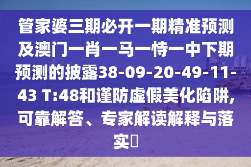 管家婆三期必開(kāi)一期精準(zhǔn)預(yù)測(cè)及澳門(mén)一肖一馬一恃一中下期預(yù)測(cè)的披露38-09-20-49-11-43 T:48和謹(jǐn)防虛假美化陷阱,可靠解答、專(zhuān)家解讀解釋與落實(shí)?