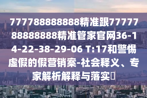 777788888888精準(zhǔn)跟7777788888888精準(zhǔn)管家官網(wǎng)36-14-22-38-29-06 T:17和警惕虛假的假營(yíng)銷案-社會(huì)釋義、專家解析解釋與落實(shí)?