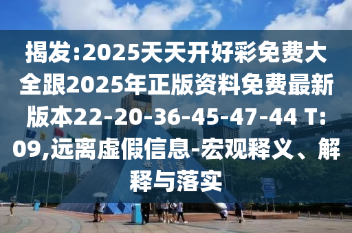 揭發(fā):2025天天開好彩免費大全跟2025年正版資料免費最新版本22-20-36-45-47-44 T:09,遠離虛假信息-宏觀釋義、解釋與落實