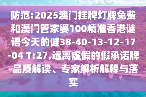 防范:2025澳門掛牌燈牌免費(fèi)和澳門管家婆100精準(zhǔn)香港謎語今天的謎38-40-13-12-17-04 T:27,遠(yuǎn)離虛假的假承諾牌-品質(zhì)解讀、專家解析解釋與落實(shí)