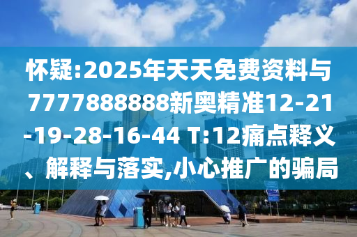 懷疑:2025年天天免費(fèi)資料與7777888888新奧精準(zhǔn)12-21-19-28-16-44 T:12痛點(diǎn)釋義、解釋與落實(shí),小心推廣的騙局