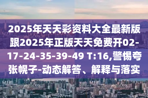 2025年天天彩資料大全最新版跟2025年正版天天免費(fèi)開02-17-24-35-39-49 T:16,警惕夸張幌子-動(dòng)態(tài)解答、解釋與落實(shí)