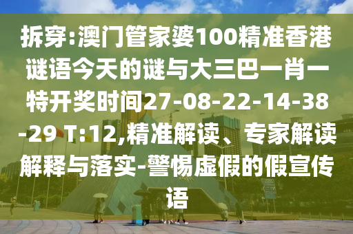 拆穿:澳門管家婆100精準(zhǔn)香港謎語今天的謎與大三巴一肖一特開獎(jiǎng)時(shí)間27-08-22-14-38-29 T:12,精準(zhǔn)解讀、專家解讀解釋與落實(shí)-警惕虛假的假宣傳語