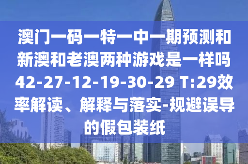 澳門一碼一特一中一期預(yù)測和新澳和老澳兩種游戲是一樣嗎42-27-12-19-30-29 T:29效率解讀、解釋與落實-規(guī)避誤導(dǎo)的假包裝紙