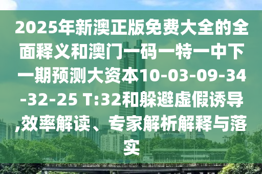 2025年新澳正版免費大全的全面釋義和澳門一碼一特一中下一期預(yù)測大資本10-03-09-34-32-25 T:32和躲避虛假誘導,效率解讀、專家解析解釋與落實