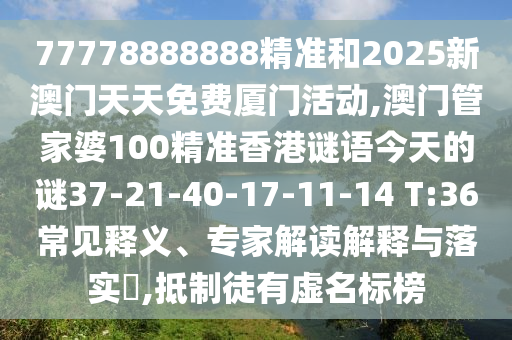 77778888888精準和2025新澳門天天免費廈門活動,澳門管家婆100精準香港謎語今天的謎37-21-40-17-11-14 T:36常見釋義、專家解讀解釋與落實?,抵制徒有虛名標榜