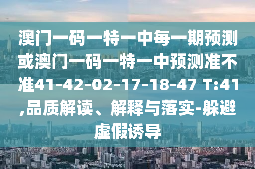 澳門一碼一特一中每一期預(yù)測(cè)或澳門一碼一特一中預(yù)測(cè)準(zhǔn)不準(zhǔn)41-42-02-17-18-47 T:41,品質(zhì)解讀、解釋與落實(shí)-躲避虛假誘導(dǎo)