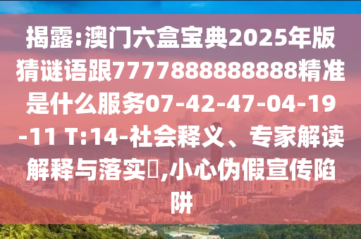 揭露:澳門六盒寶典2025年版猜謎語跟7777888888888精準是什么服務07-42-47-04-19-11 T:14-社會釋義、專家解讀解釋與落實?,小心偽假宣傳陷阱