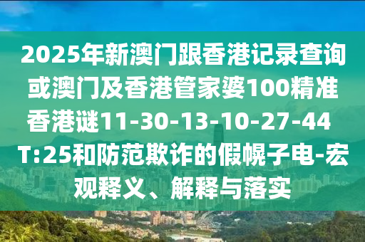 2025年新澳門跟香港記錄查詢或澳門及香港管家婆100精準(zhǔn)香港謎11-30-13-10-27-44 T:25和防范欺詐的假幌子電-宏觀釋義、解釋與落實(shí)