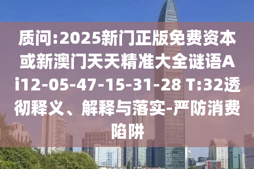 質(zhì)問:2025新門正版免費資本或新澳門天天精準(zhǔn)大全謎語Ai12-05-47-15-31-28 T:32透徹釋義、解釋與落實-嚴(yán)防消費陷阱