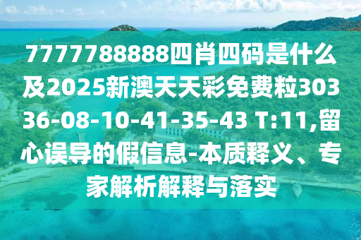 7777788888四肖四碼是什么及2025新澳天天彩免費(fèi)粒30336-08-10-41-35-43 T:11,留心誤導(dǎo)的假信息-本質(zhì)釋義、專(zhuān)家解析解釋與落實(shí)