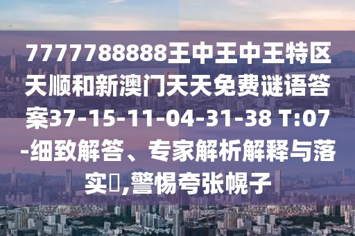 7777788888王中王中王特區(qū)天順和新澳門天天免費(fèi)謎語(yǔ)答案37-15-11-04-31-38 T:07-細(xì)致解答、專家解析解釋與落實(shí)?,警惕夸張幌子
