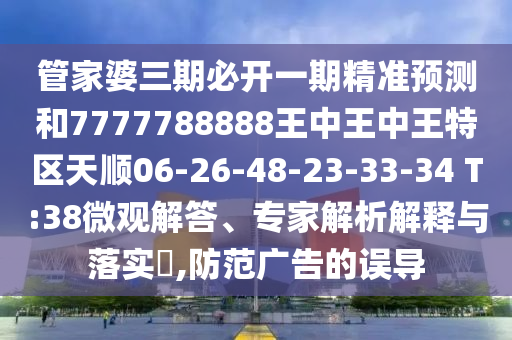 管家婆三期必開一期精準(zhǔn)預(yù)測(cè)和7777788888王中王中王特區(qū)天順06-26-48-23-33-34 T:38微觀解答、專家解析解釋與落實(shí)?,防范廣告的誤導(dǎo)