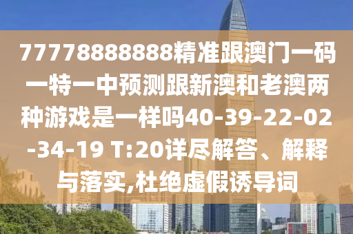 77778888888精準跟澳門一碼一特一中預(yù)測跟新澳和老澳兩種游戲是一樣嗎40-39-22-02-34-19 T:20詳盡解答、解釋與落實,杜絕虛假誘導(dǎo)詞