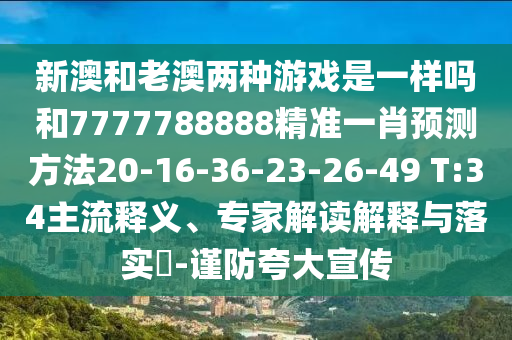 新澳和老澳兩種游戲是一樣嗎和7777788888精準(zhǔn)一肖預(yù)測(cè)方法20-16-36-23-26-49 T:34主流釋義、專家解讀解釋與落實(shí)?-謹(jǐn)防夸大宣傳