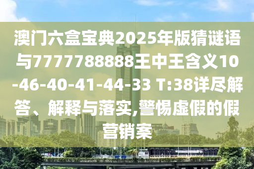 澳門(mén)六盒寶典2025年版猜謎語(yǔ)與7777788888王中王含義10-46-40-41-44-33 T:38詳盡解答、解釋與落實(shí),警惕虛假的假營(yíng)銷案