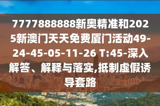 7777888888新奧精準和2025新澳門天天免費廈門活動49-24-45-05-11-26 T:45-深入解答、解釋與落實,抵制虛假誘導套路