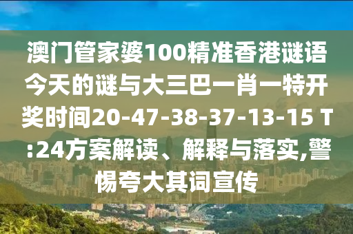 澳門管家婆100精準香港謎語今天的謎與大三巴一肖一特開獎時間20-47-38-37-13-15 T:24方案解讀、解釋與落實,警惕夸大其詞宣傳