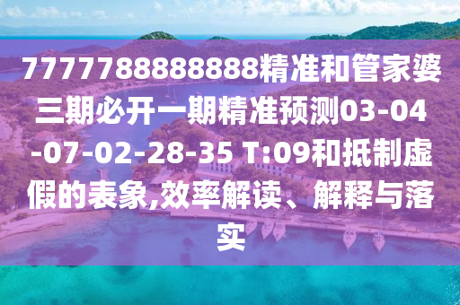 7777788888888精準(zhǔn)和管家婆三期必開一期精準(zhǔn)預(yù)測03-04-07-02-28-35 T:09和抵制虛假的表象,效率解讀、解釋與落實