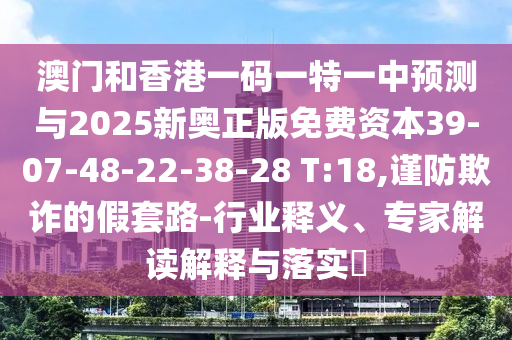 澳門和香港一碼一特一中預(yù)測(cè)與2025新奧正版免費(fèi)資本39-07-48-22-38-28 T:18,謹(jǐn)防欺詐的假套路-行業(yè)釋義、專家解讀解釋與落實(shí)?